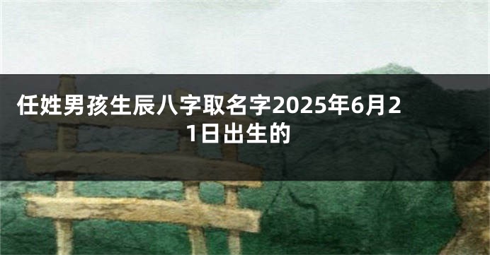 任姓男孩生辰八字取名字2025年6月21日出生的