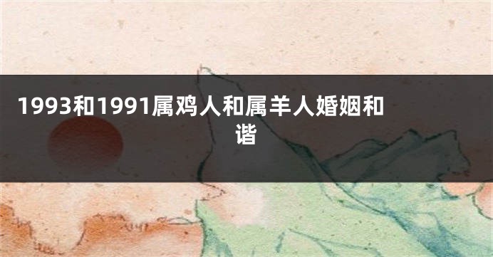1993和1991属鸡人和属羊人婚姻和谐
