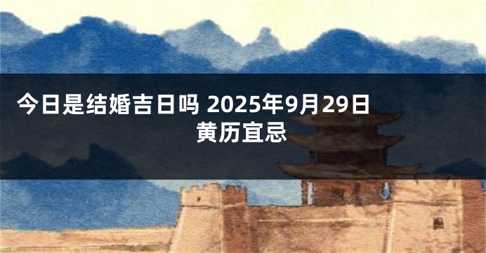 今日是结婚吉日吗 2025年9月29日黄历宜忌