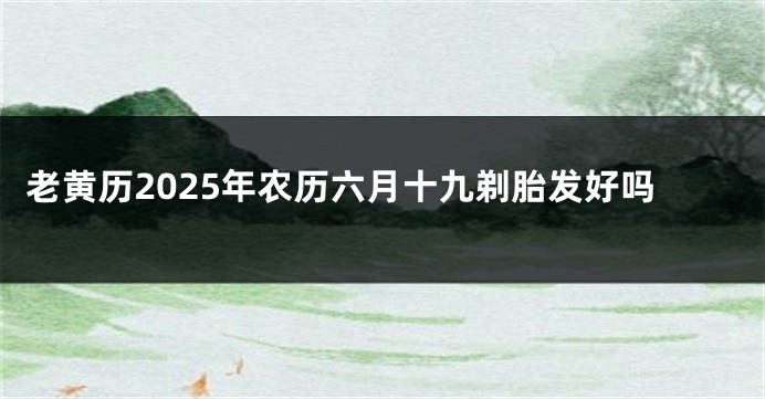 老黄历2025年农历六月十九剃胎发好吗
