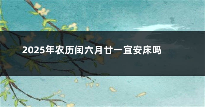 2025年农历闰六月廿一宜安床吗