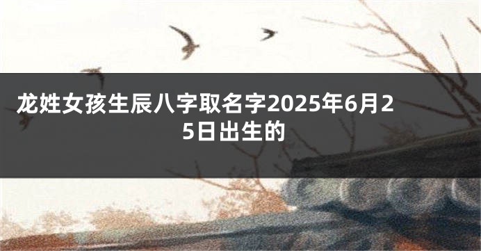 龙姓女孩生辰八字取名字2025年6月25日出生的