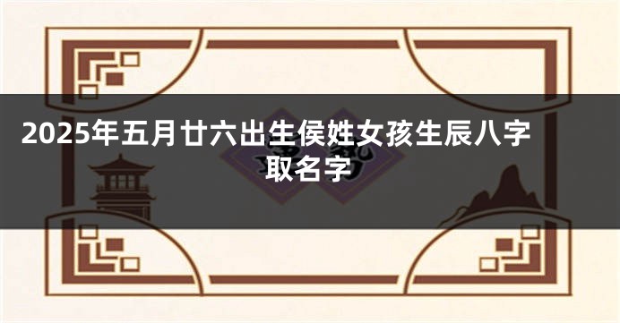 2025年五月廿六出生侯姓女孩生辰八字取名字