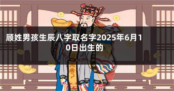 顾姓男孩生辰八字取名字2025年6月10日出生的