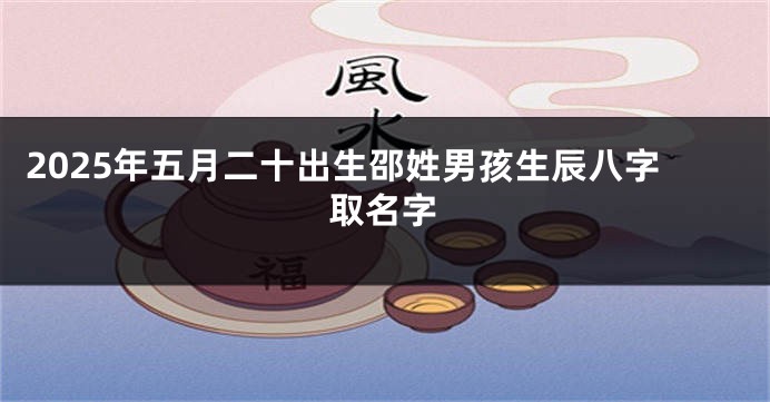 2025年五月二十出生邵姓男孩生辰八字取名字