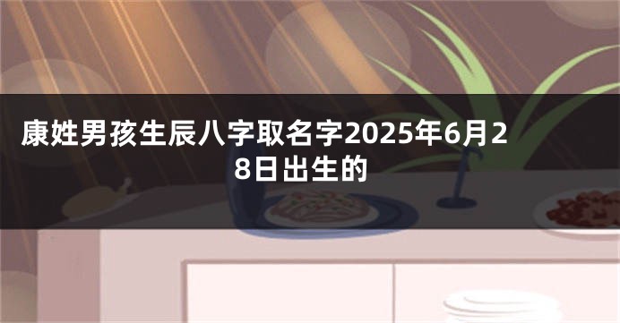 康姓男孩生辰八字取名字2025年6月28日出生的