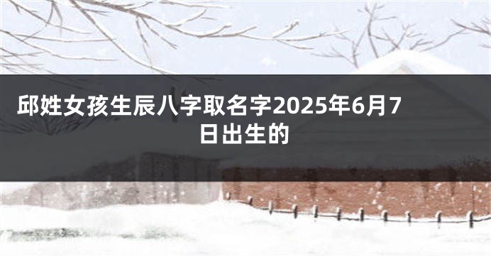 邱姓女孩生辰八字取名字2025年6月7日出生的