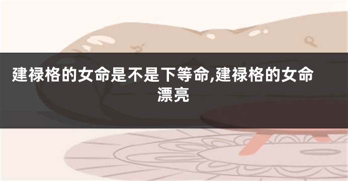 建禄格的女命是不是下等命,建禄格的女命漂亮