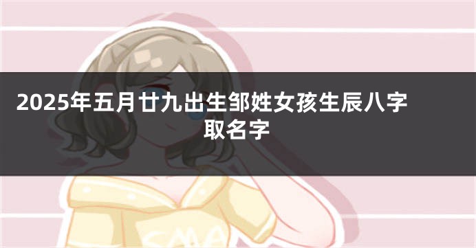 2025年五月廿九出生邹姓女孩生辰八字取名字