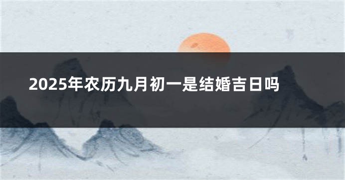 2025年农历九月初一是结婚吉日吗