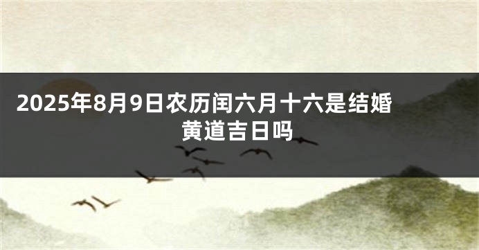 2025年8月9日农历闰六月十六是结婚黄道吉日吗