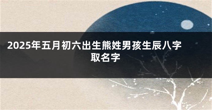 2025年五月初六出生熊姓男孩生辰八字取名字
