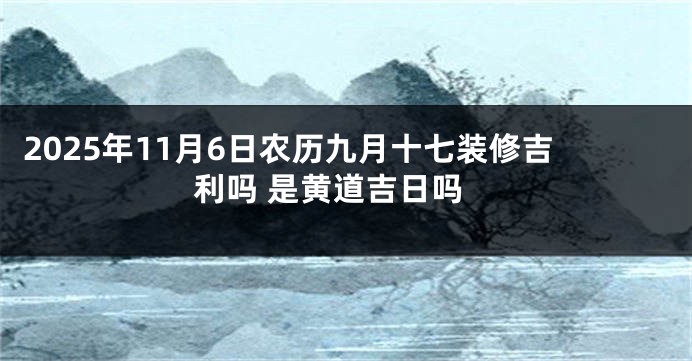 2025年11月6日农历九月十七装修吉利吗 是黄道吉日吗