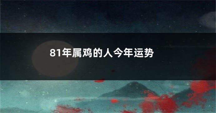 81年属鸡的人今年运势