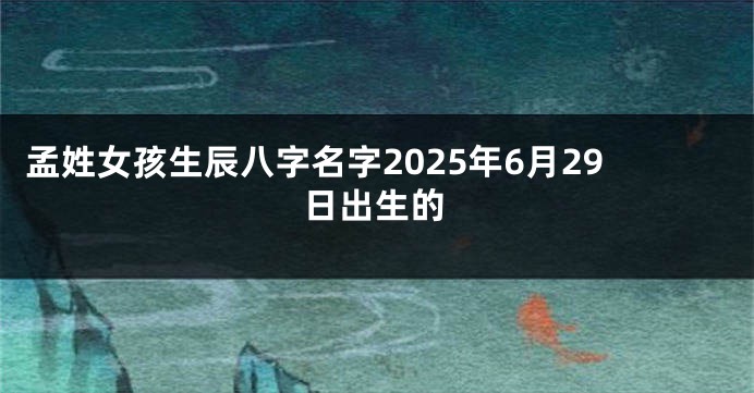 孟姓女孩生辰八字名字2025年6月29日出生的