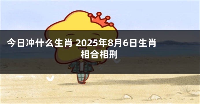 今日冲什么生肖 2025年8月6日生肖相合相刑
