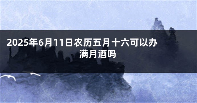 2025年6月11日农历五月十六可以办满月酒吗