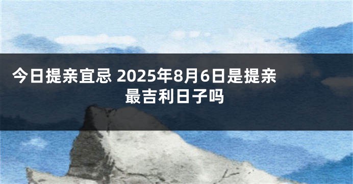 今日提亲宜忌 2025年8月6日是提亲最吉利日子吗