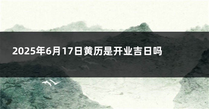 2025年6月17日黄历是开业吉日吗
