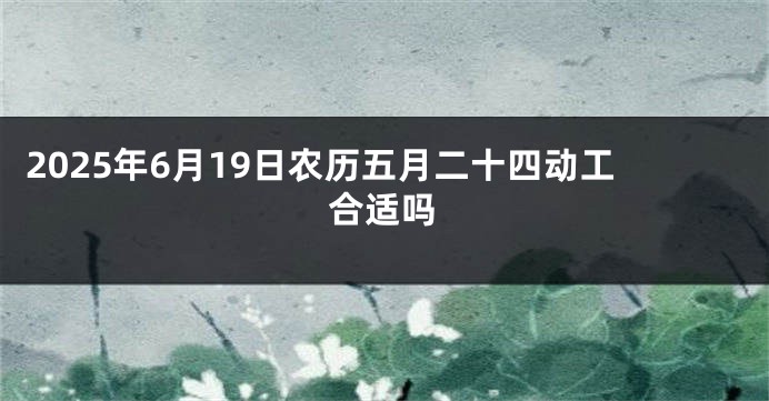 2025年6月19日农历五月二十四动工合适吗