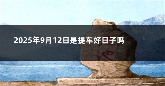 2025年9月12日是提车好日子吗