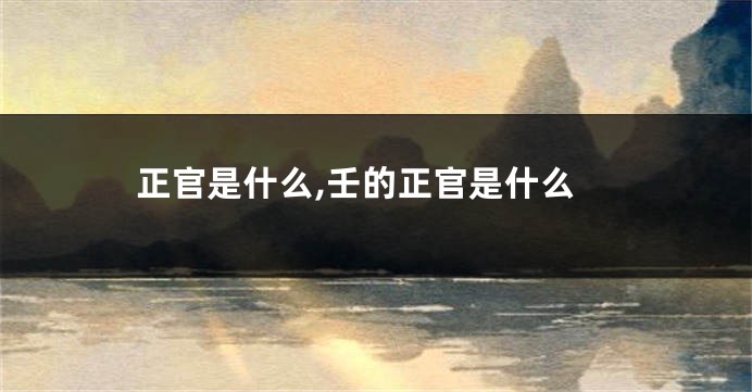 正官是什么,壬的正官是什么