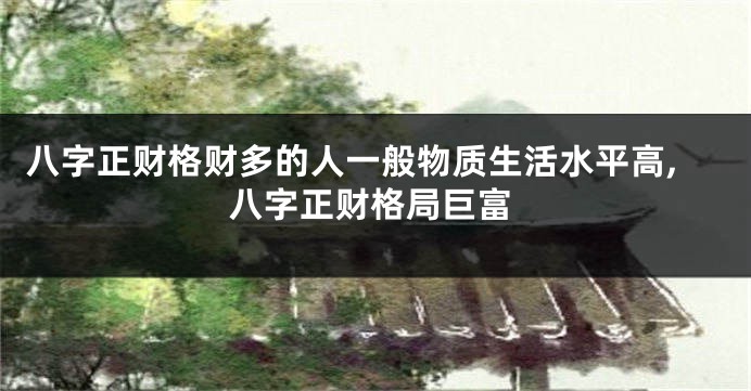 八字正财格财多的人一般物质生活水平高,八字正财格局巨富