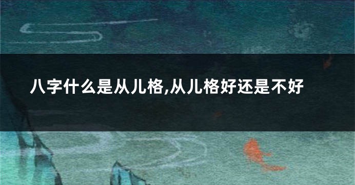 八字什么是从儿格,从儿格好还是不好