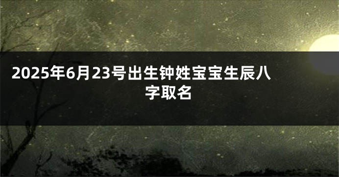 2025年6月23号出生钟姓宝宝生辰八字取名