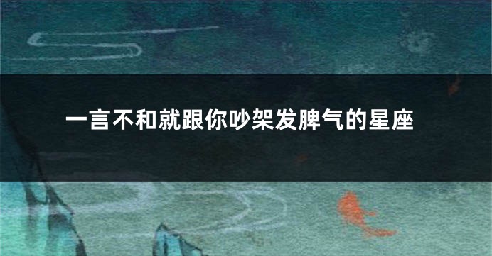 一言不和就跟你吵架发脾气的星座