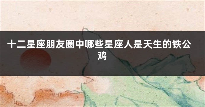 十二星座朋友圈中哪些星座人是天生的铁公鸡