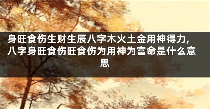 身旺食伤生财生辰八字木火土金用神得力,八字身旺食伤旺食伤为用神为富命是什么意思