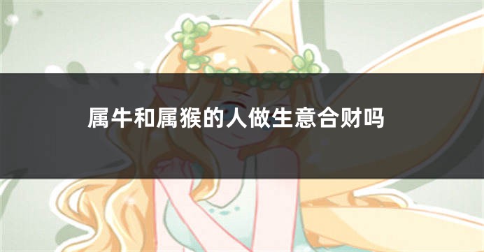 属牛和属猴的人做生意合财吗
