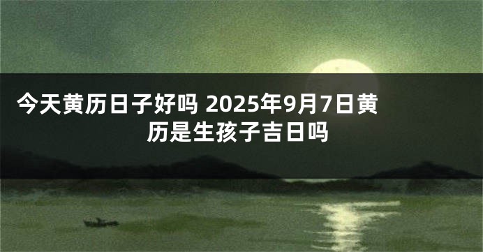 今天黄历日子好吗 2025年9月7日黄历是生孩子吉日吗