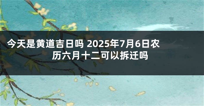 今天是黄道吉日吗 2025年7月6日农历六月十二可以拆迁吗