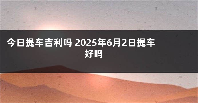 今日提车吉利吗 2025年6月2日提车好吗 