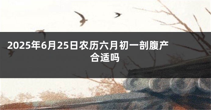 2025年6月25日农历六月初一剖腹产合适吗