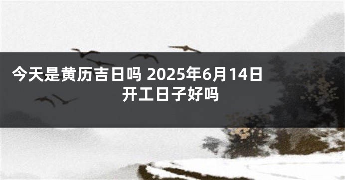 今天是黄历吉日吗 2025年6月14日开工日子好吗