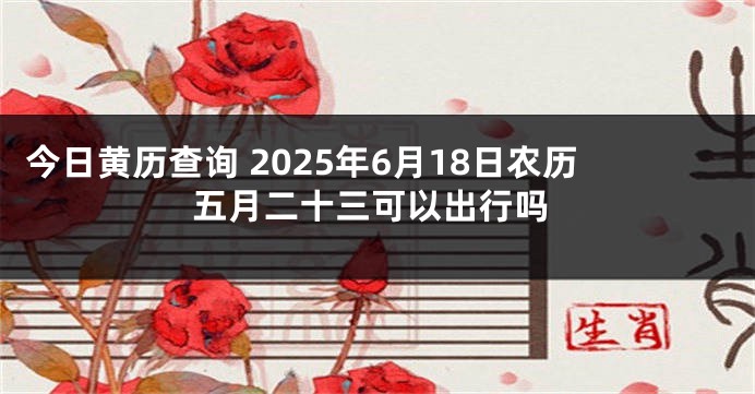 今日黄历查询 2025年6月18日农历五月二十三可以出行吗