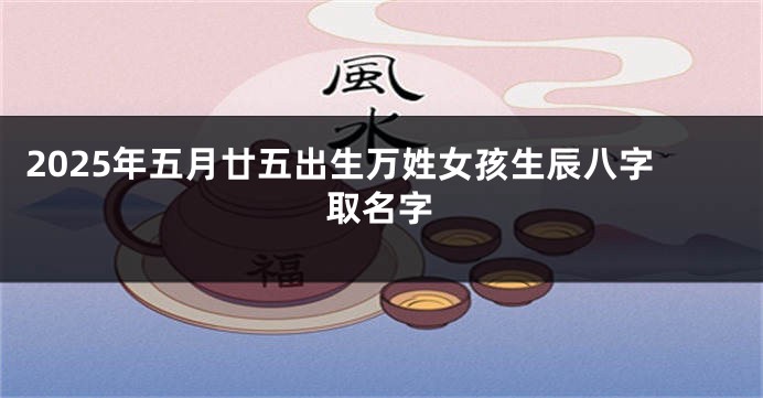 2025年五月廿五出生万姓女孩生辰八字取名字