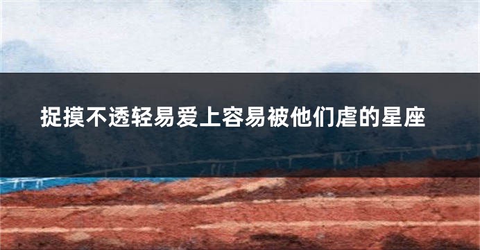 捉摸不透轻易爱上容易被他们虐的星座