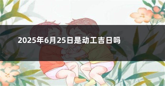 2025年6月25日是动工吉日吗
