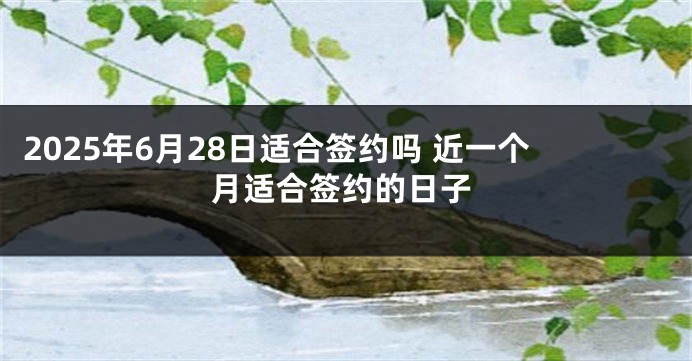 2025年6月28日适合签约吗 近一个月适合签约的日子