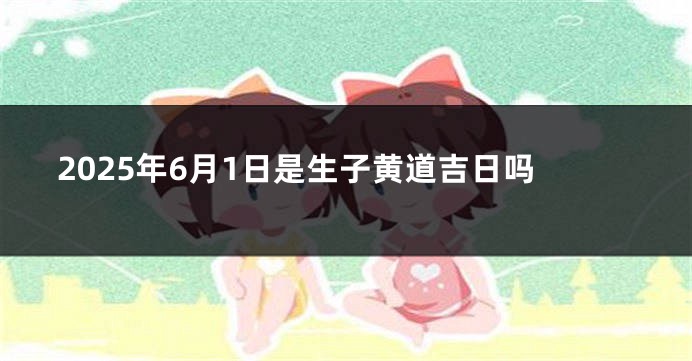 2025年6月1日是生子黄道吉日吗