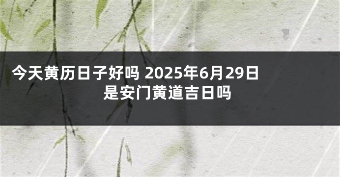 今天黄历日子好吗 2025年6月29日是安门黄道吉日吗