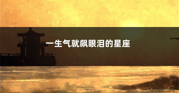 一生气就飙眼泪的星座