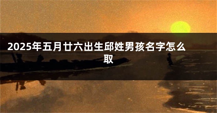 2025年五月廿六出生邱姓男孩名字怎么取
