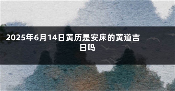 2025年6月14日黄历是安床的黄道吉日吗