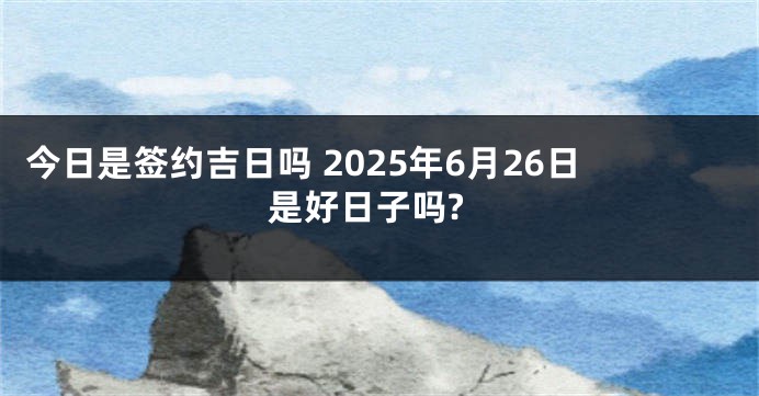 今日是签约吉日吗 2025年6月26日是好日子吗?