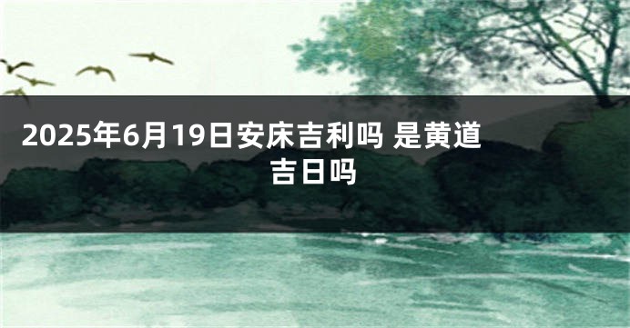 2025年6月19日安床吉利吗 是黄道吉日吗